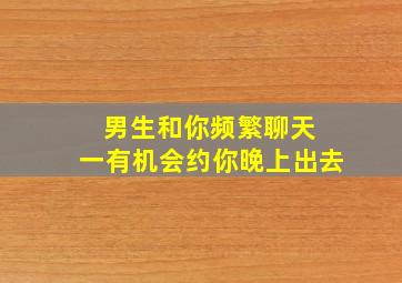 男生和你频繁聊天 一有机会约你晚上出去